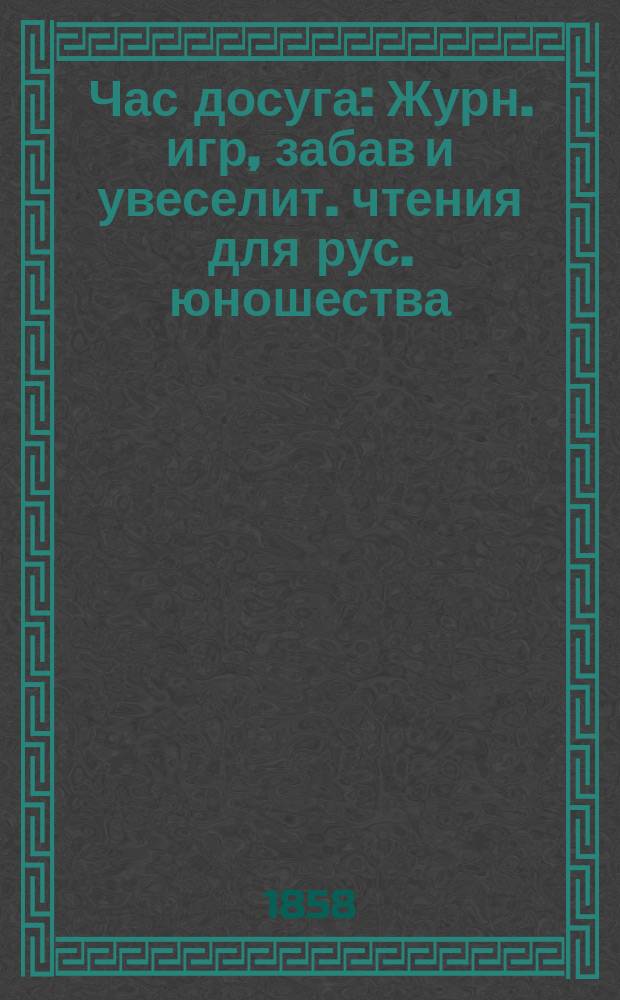 Час досуга : Журн. игр, забав и увеселит. чтения для рус. юношества : Ежемес. период. изд., предпринятое несколькими рус. дамами
