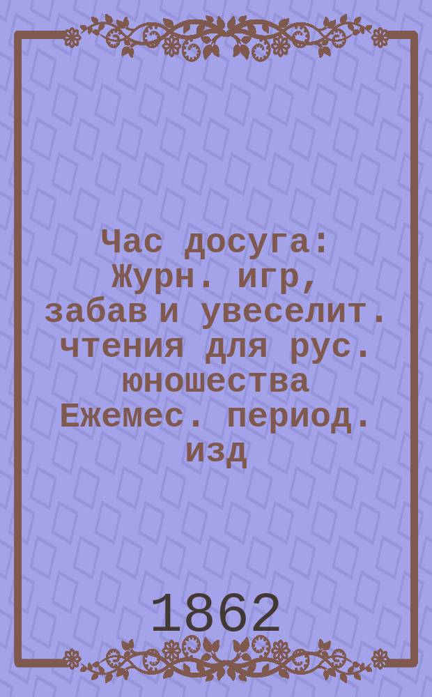 Час досуга : Журн. игр, забав и увеселит. чтения для рус. юношества Ежемес. период. изд., предпринятое несколькими рус. дамами. [Г.5] 1862, Т.2, №6