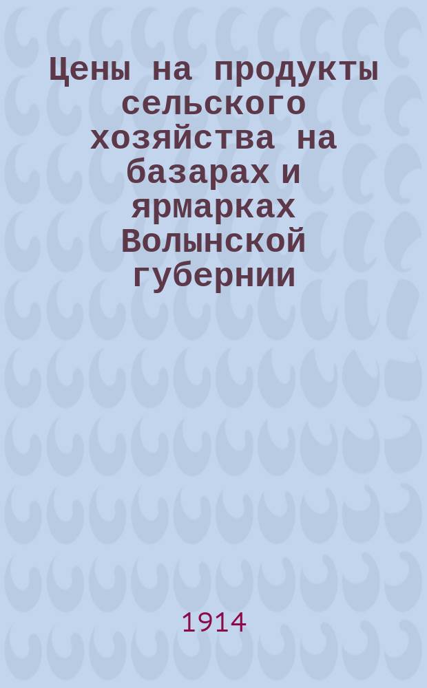 Цены на продукты сельского хозяйства на базарах и ярмарках Волынской губернии : По сообщ. добровольных кор. 1914, март/май