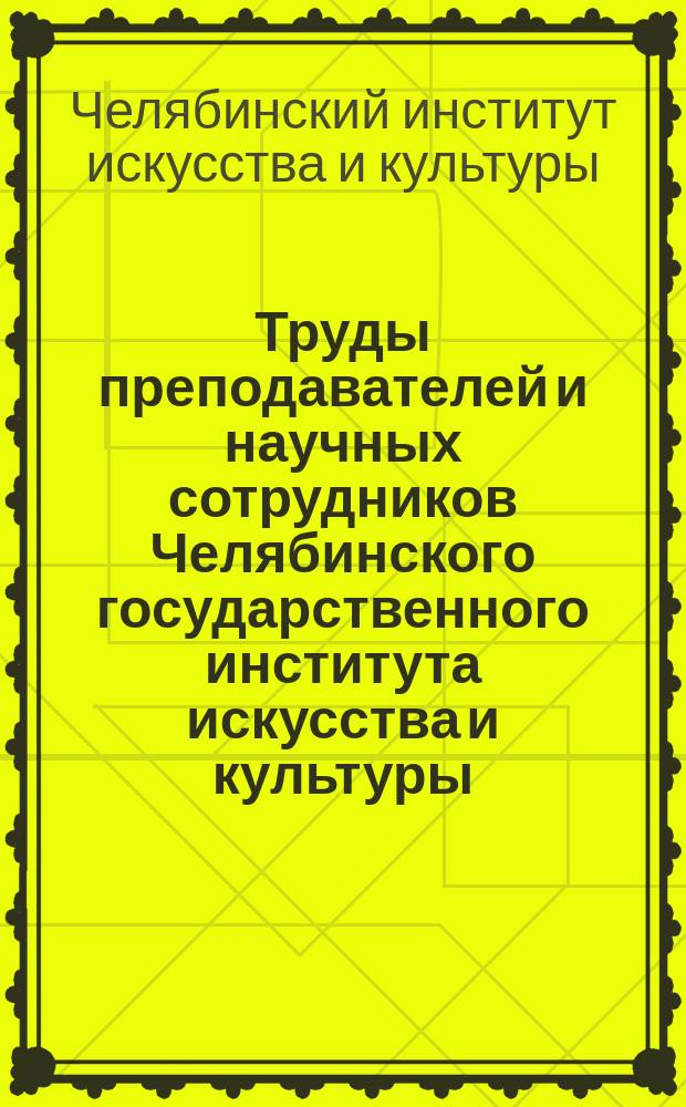Труды преподавателей и научных сотрудников Челябинского государственного института искусства и культуры : Библиогр. указ