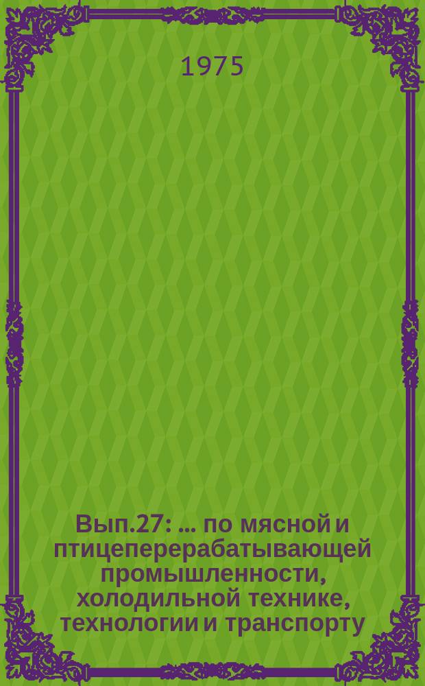Вып.27 : ... по мясной и птицеперерабатывающей промышленности, холодильной технике, технологии и транспорту ... С 1 янв. по 20 марта 1975 г.