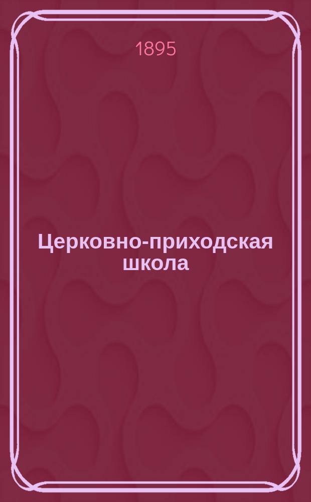 Церковно-приходская школа : Ежемес. журн., издаваемый при Киевском епарх. училищном совете. Г.8 1894/1895, Т.2, Кн.7