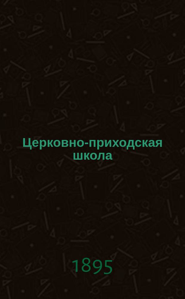 Церковно-приходская школа : Ежемес. журн., издаваемый при Киевском епарх. училищном совете. Г.9 1895/1896, Т.1, Кн.2