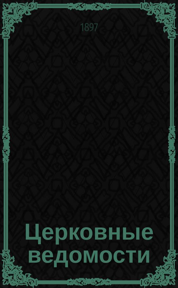 Церковные ведомости : Издаваемые при Святейшем правительствующем Синоде Еженед. изд. с прибавлениями. Г.10 1897, №48