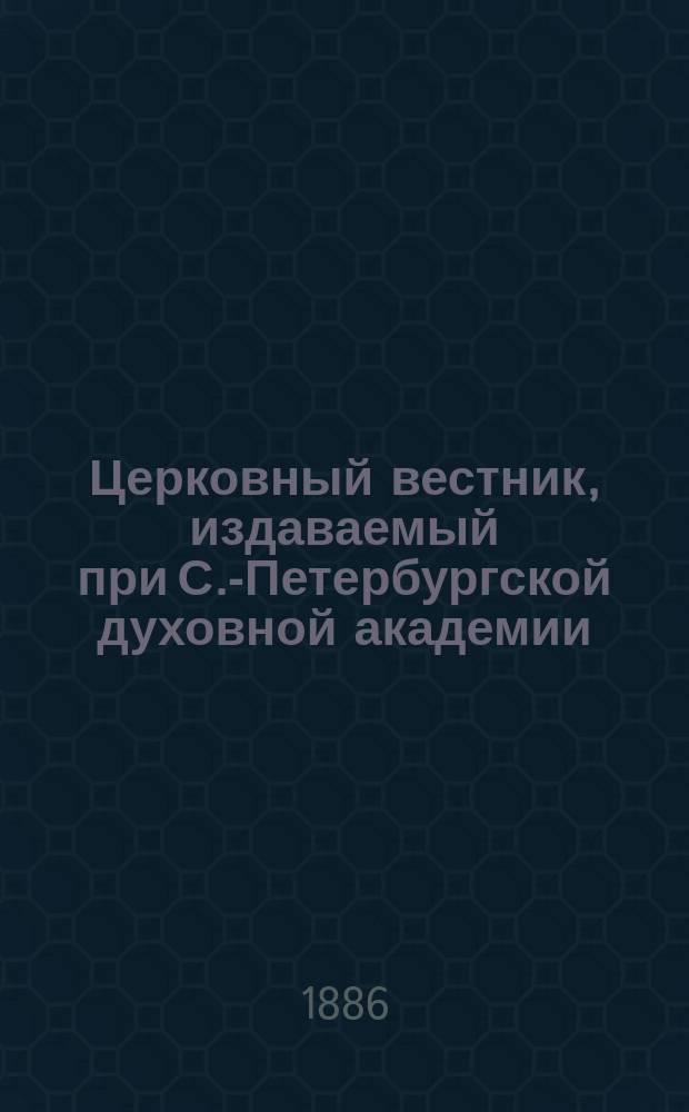 Церковный вестник, издаваемый при С.-Петербургской духовной академии : Офиц. орган Святейшего всерос. синода и состоящих при оном центр. учреждений Еженед. журн. с неофиц. частью и с неофиц. ежемес. книжками прибавлений. [Г.12] 1886, №13