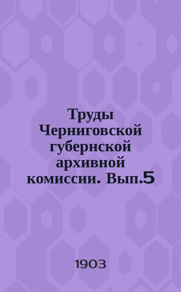 Труды Черниговской губернской архивной комиссии. Вып.5 : 1902/1903