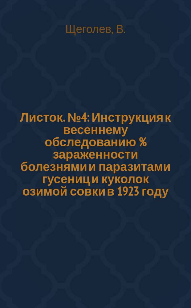 Листок. №4 : Инструкция к весеннему обследованию % зараженности болезнями и паразитами гусениц и куколок озимой совки в 1923 году