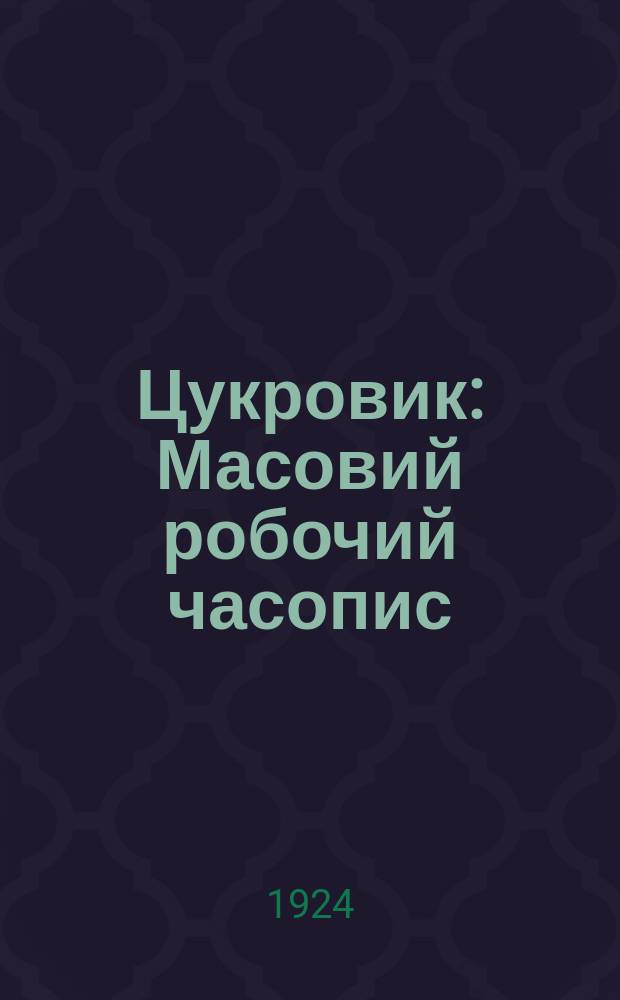 Цукровик : Масовий робочий часопис : Орган Укрбюро ЦК цукровиків