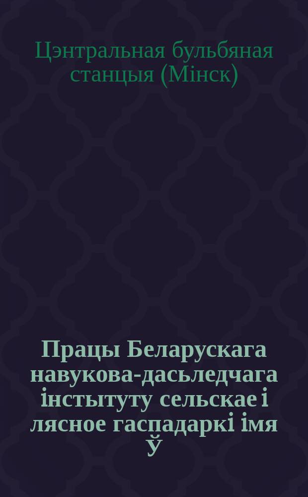 Працы Беларускага навукова-дасьледчага iнстытуту сельскае i лясное гаспадаркi iмя Ў.İ.Ленiна пры СНК БССР. [Працы]