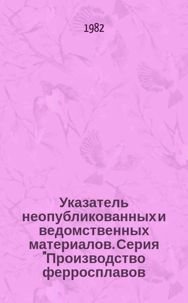 Указатель неопубликованных и ведомственных материалов. Серия "Производство ферросплавов, стали и огнеупоров"