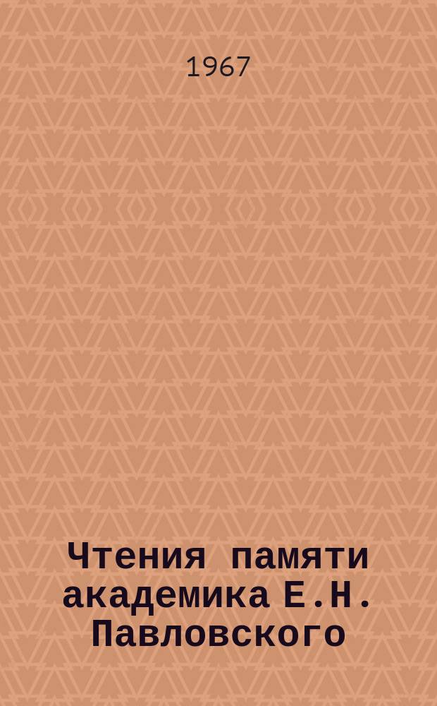 Чтения памяти академика Е.Н. Павловского : Доклады, прочитанные на ... ежегод. чтениях