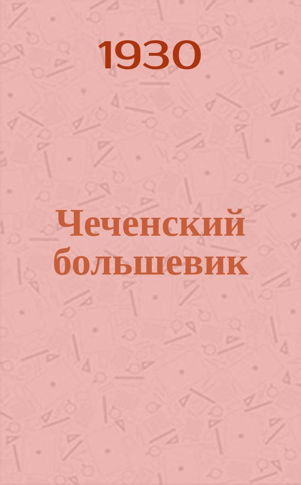 Чеченский большевик : Ежемес. политико-экон. журн. Орган Чеченского обл. комитета ВКП(б)