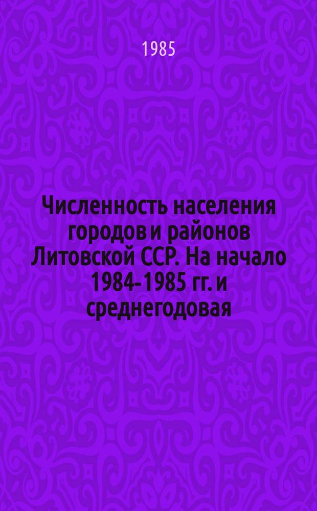 Численность населения городов и районов Литовской ССР. На начало 1984-1985 гг. и среднегодовая