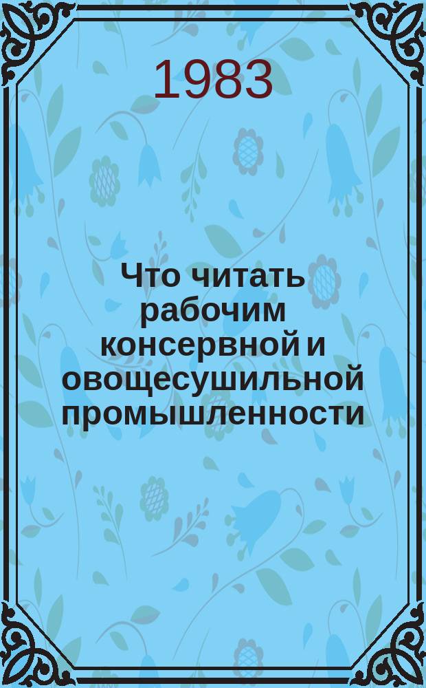 Что читать рабочим консервной и овощесушильной промышленности : Рек. библиогр. указ. Вып.6 : 1980/1982