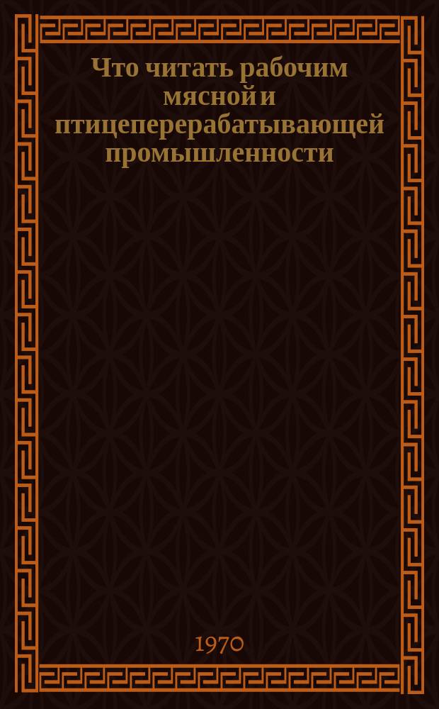 Что читать рабочим мясной и птицеперерабатывающей промышленности : Рек. указ. литературы. [Вып.2] : за 1967-1970 (1 кв.) гг.