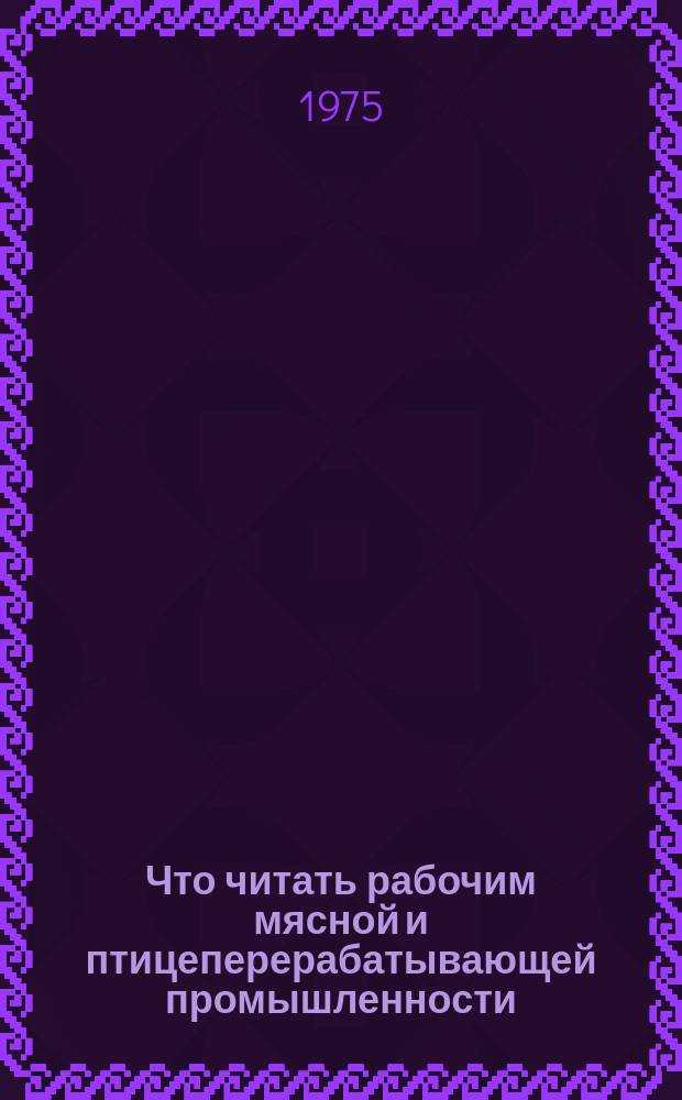 Что читать рабочим мясной и птицеперерабатывающей промышленности : Рек. указ. литературы. Вып.4 : за 1972-1974 гг.