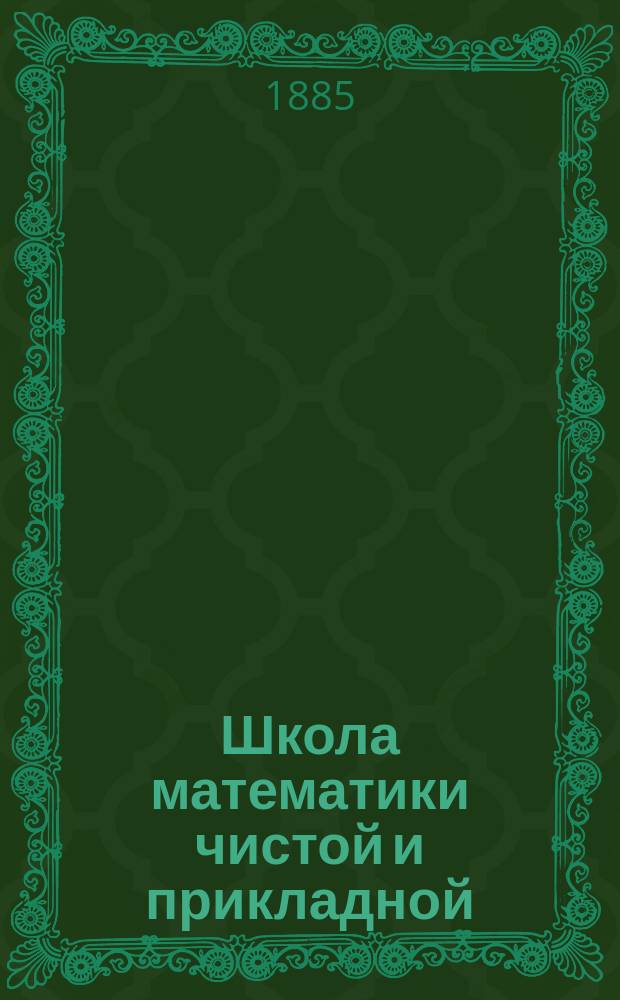 Школа математики чистой и прикладной : Ежемес. журн. для учащих, учащихся и всех любителей физ.-матем. наук
