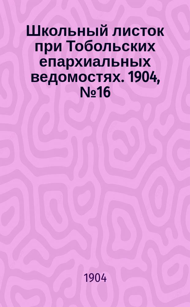 Школьный листок при Тобольских епархиальных ведомостях. 1904, №16