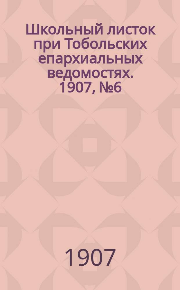 Школьный листок при Тобольских епархиальных ведомостях. 1907, №6