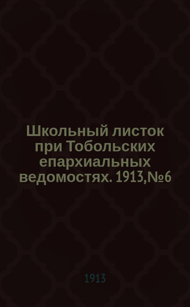 Школьный листок при Тобольских епархиальных ведомостях. 1913, №6