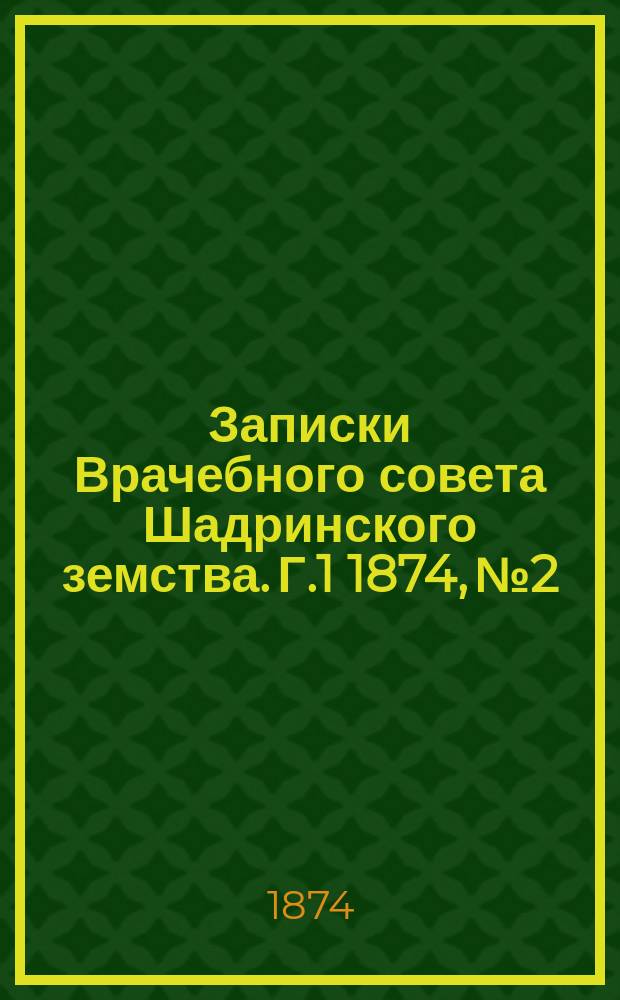 Записки Врачебного совета Шадринского земства. [Г.1] 1874, №2