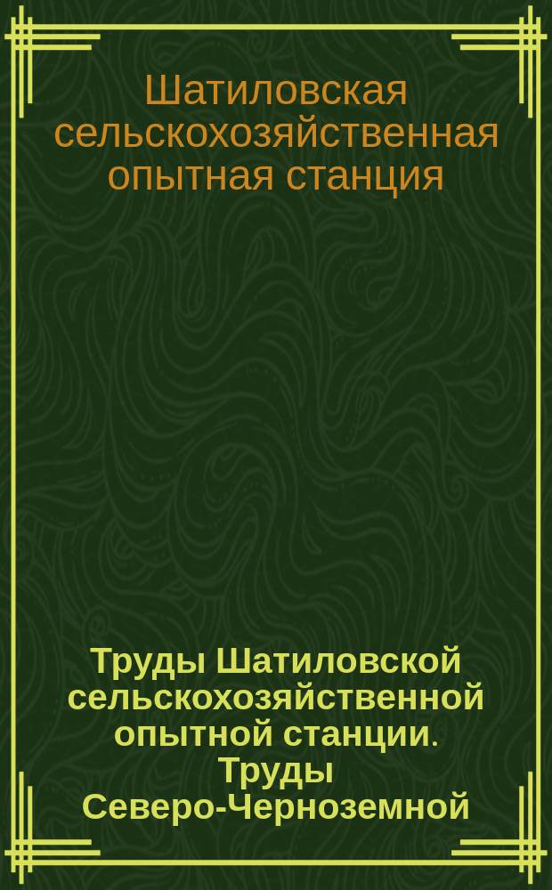 Труды Шатиловской сельскохозяйственной опытной станции. Труды Северо-Черноземной (бывшей Шатиловской) областной сельскохозяйственной опытной станции