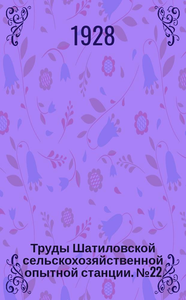 Труды Шатиловской сельскохозяйственной опытной станции. №22 : Опытные учреждения Северо-Черноземной области; история их возникновения и развития (1898-1928)