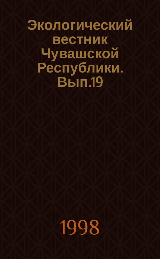 Экологический вестник Чувашской Республики. Вып.19 : Материалы III и IV научно-практических конференций "Актуальные экологические проблемы Чувашской Республики"