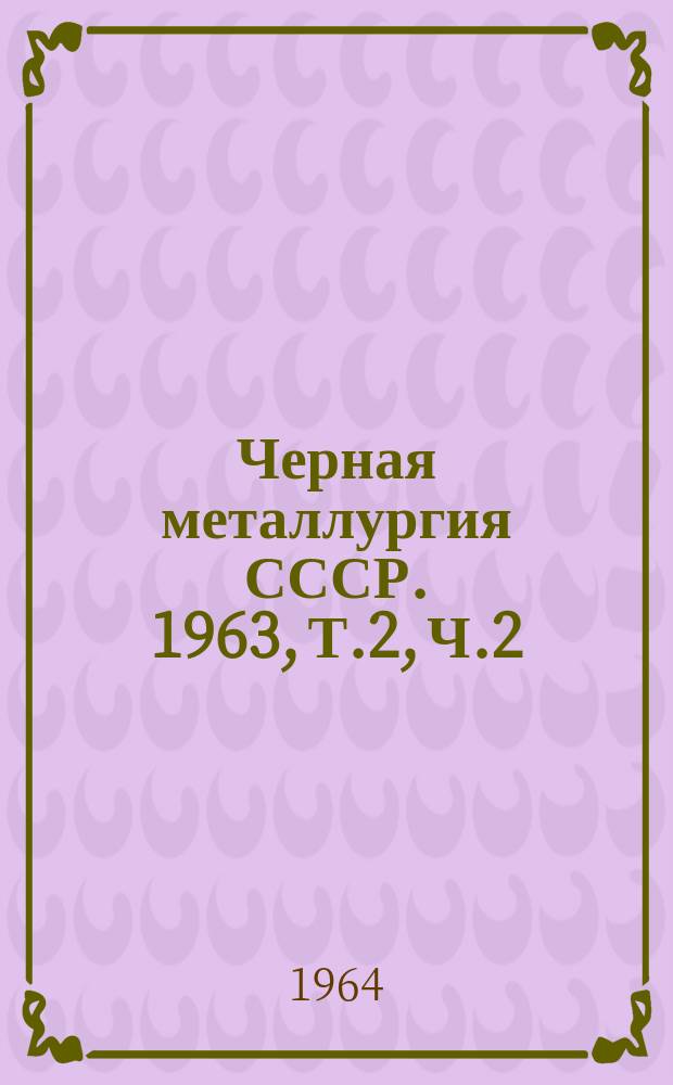 Черная металлургия СССР. 1963, Т.2, Ч.2 : (Калькуляции себестоимости основных видов стальных и чугунных труб)