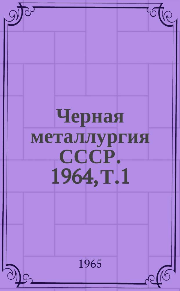 Черная металлургия СССР. 1964, Т.1 : (Технико-экономические показатели по производству продукции черной металлургии