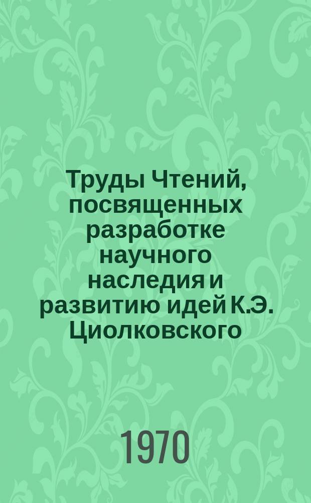 Труды Чтений, посвященных разработке научного наследия и развитию идей К.Э. Циолковского. 4 : 1969. Секция "Механика космического полета"