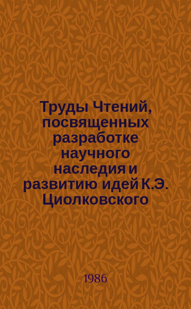 Труды Чтений, посвященных разработке научного наследия и развитию идей К.Э. Циолковского. 19 : 1984: Идеи К.Э. Циолковского и вопросы проектирования ракетно-космической техники