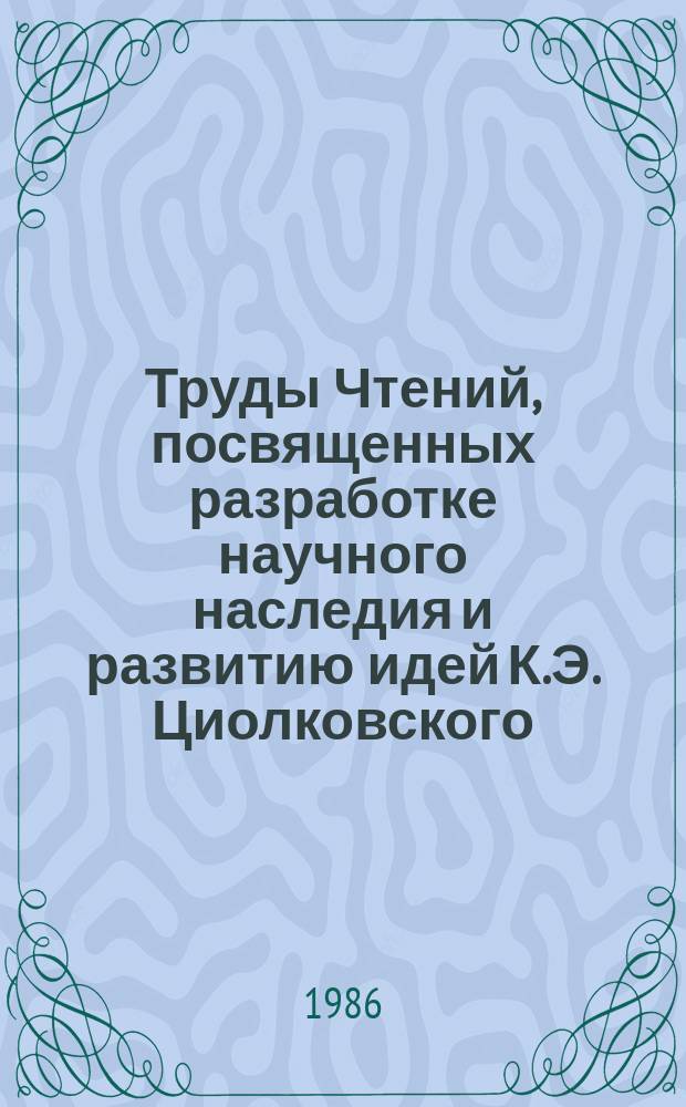 Труды Чтений, посвященных разработке научного наследия и развитию идей К.Э. Циолковского. 19 : 1984. К.Э. Циолковский - научное творчество и научные связи