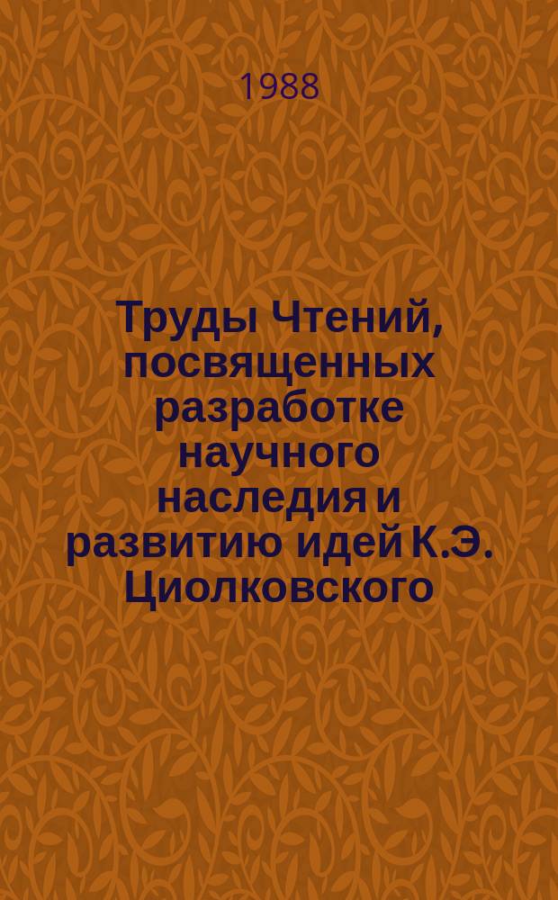 Труды Чтений, посвященных разработке научного наследия и развитию идей К.Э. Циолковского. 21/22 : 1987/1988: Исследование научного творчества К.Э. Циолковского