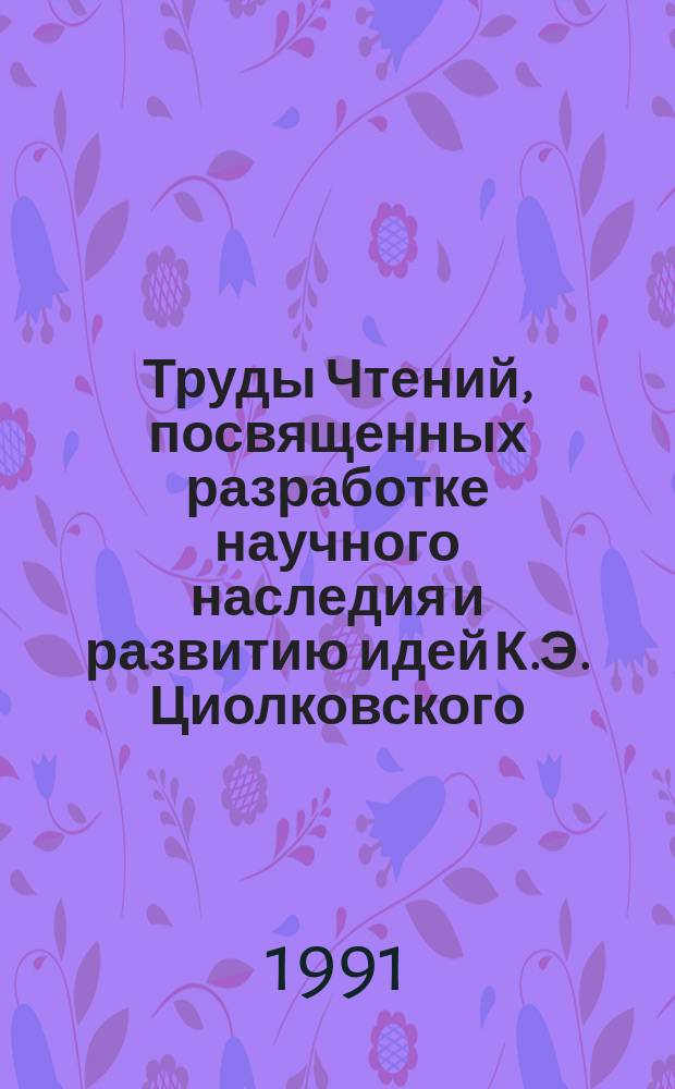 Труды Чтений, посвященных разработке научного наследия и развитию идей К.Э. Циолковского. 24 : 1989: Философское наследие К.Э. Циолковского и становление целостного человечества