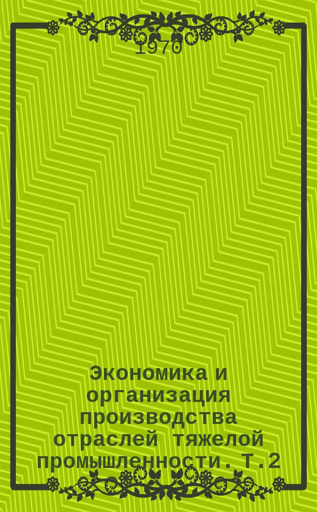 Экономика и организация производства отраслей тяжелой промышленности. [Т.2] : 1968