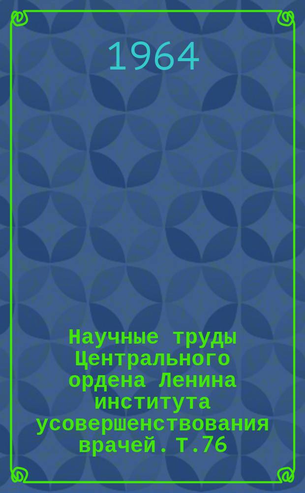 Научные труды Центрального ордена Ленина института усовершенствования врачей. Т.76