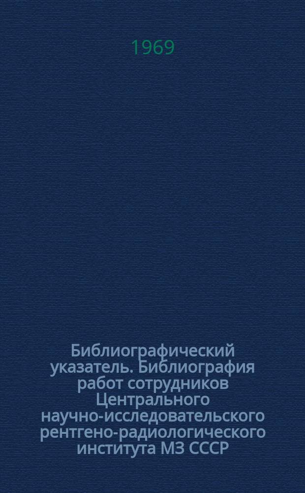 Библиографический указатель. Библиография работ сотрудников Центрального научно-исследовательского рентгено-радиологического института МЗ СССР, опубликованных в ... г.