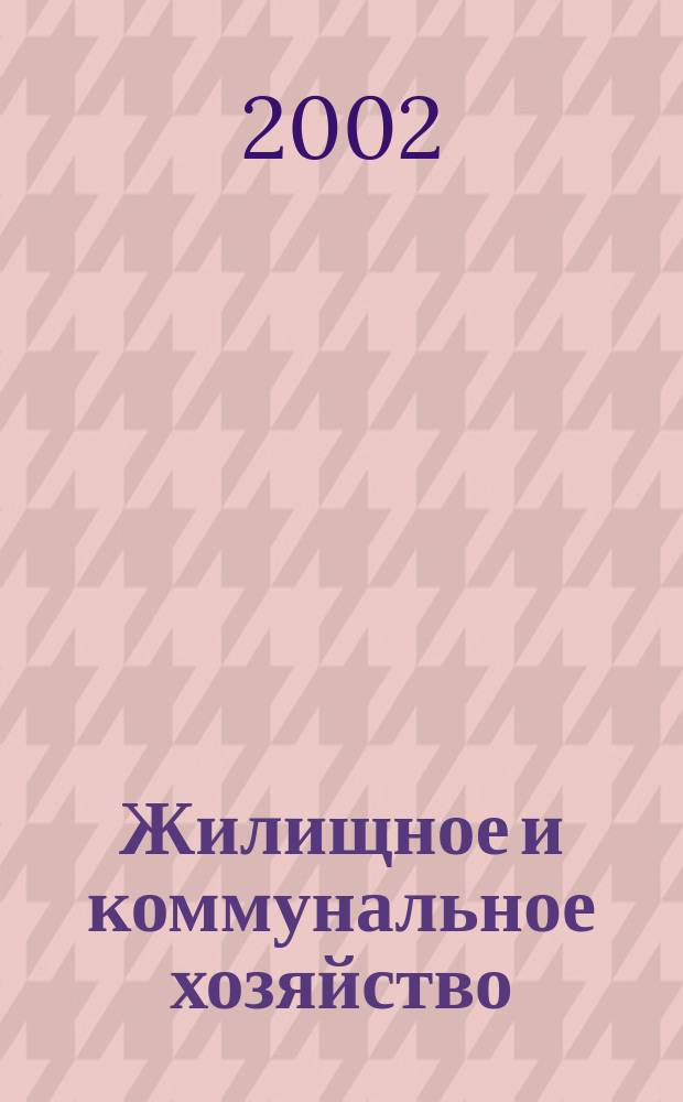 Жилищное и коммунальное хозяйство : Ежемес. массовый произв.-техн. журн. М-ва коммун. хоз. РСФСР и ЦК профсоюза рабочих коммун.-бытовых предприятий. 2002, 2