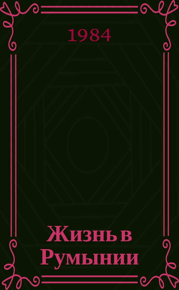 Жизнь в Румынии : Ежемес. журн. мнений, репортажей и информ., широко освещающий полит., соц.-экон. и культ.-науч. проблематику. 1984, 1