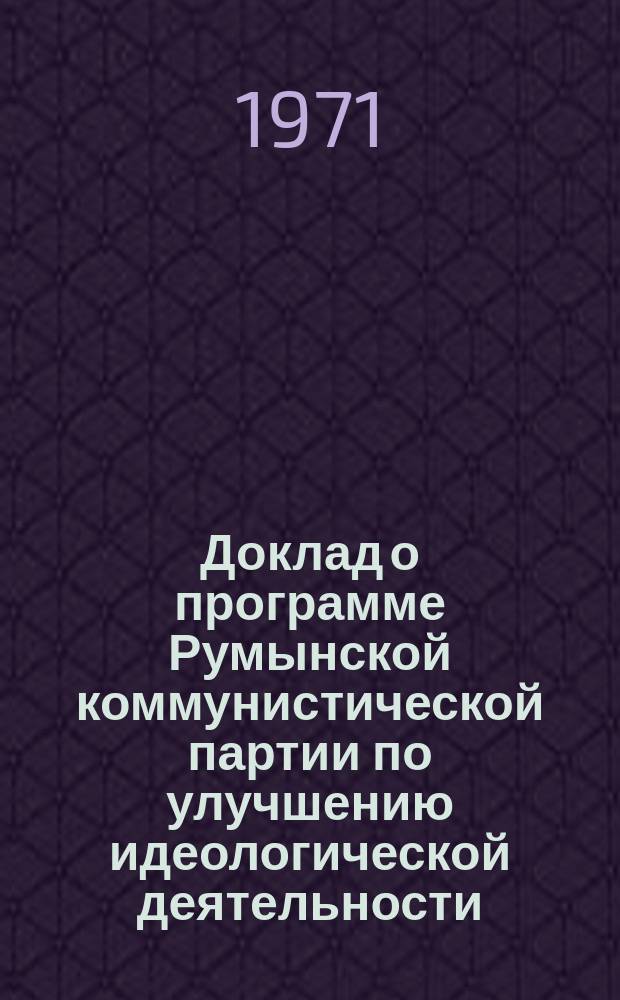 Доклад о программе Румынской коммунистической партии по улучшению идеологической деятельности, повышению общего уровня познания и социалистическому воспитанию масс, построению отношений в нашем обществе на базе принципов социалистической и коммунистической этики и справедливости. 3 ноября 1971 г.. Заключительная речь на Пленуме Центрального Комитета Румынской коммунистической партии. 5 ноября 1971 г.. Решение Пленума Центрального Комитета Румынской коммунистической партии