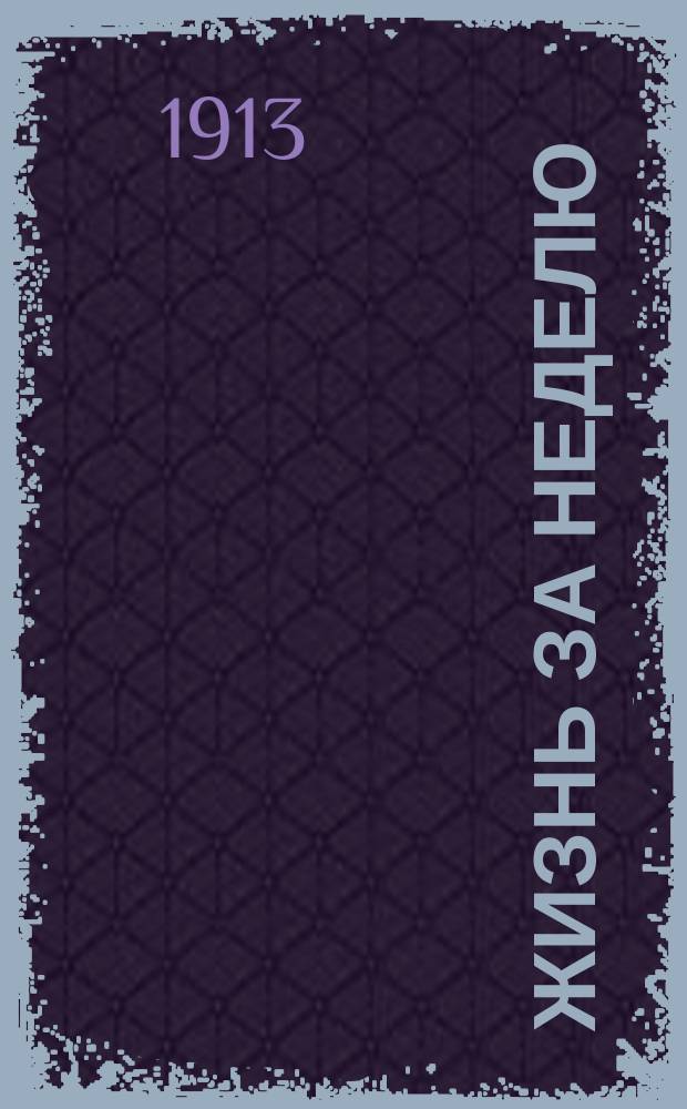 Жизнь за неделю : Еженед. илл. журн. литературы, искусства и науки