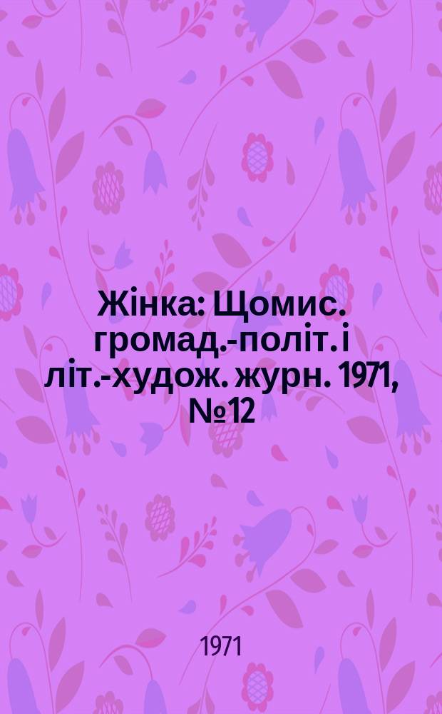 Жiнка : Щомис. громад.-полiт. i лiт.-худож. журн. 1971, №12(312)