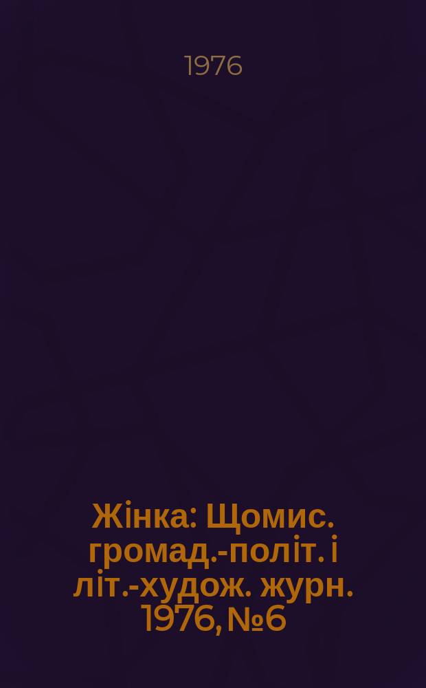 Жiнка : Щомис. громад.-полiт. i лiт.-худож. журн. 1976, №6