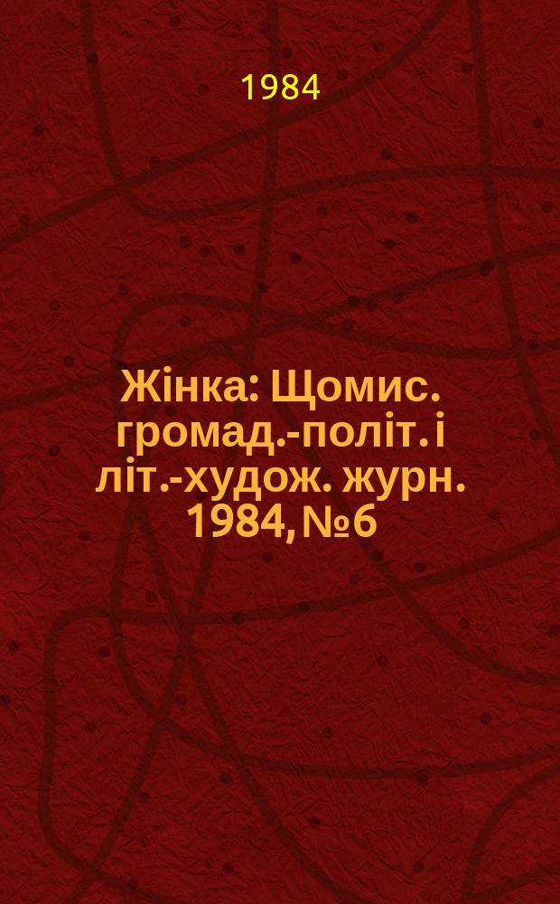 Жiнка : Щомис. громад.-полiт. i лiт.-худож. журн. 1984, №6