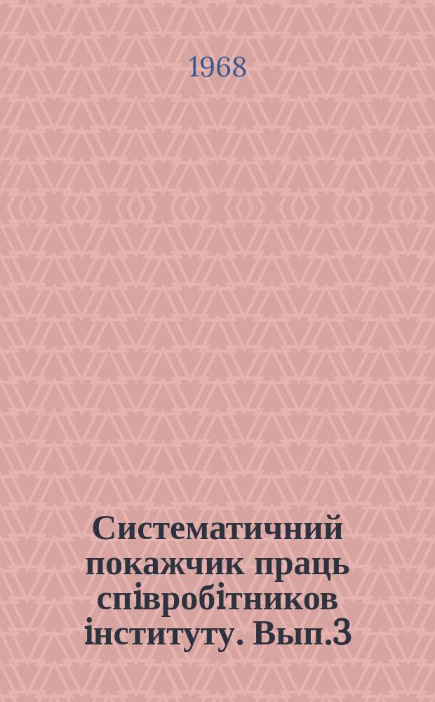 Систематичний покажчик праць спiвробiтников iнституту. Вып.3 : 1965/1967