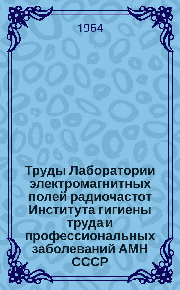 Труды Лаборатории электромагнитных полей радиочастот Института гигиены труда и профессиональных заболеваний АМН СССР. Вып.2 : О биологическом действии электромагнитных полей радиочастот