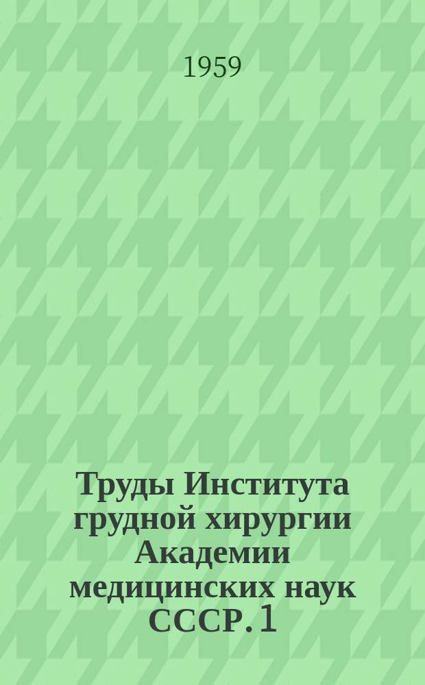 Труды Института грудной хирургии Академии медицинских наук СССР. 1 : Труды 1-й юбилейной научной сессии Института грудной хирургии АМН СССР (2-4 декабря 1957 г. Москва)