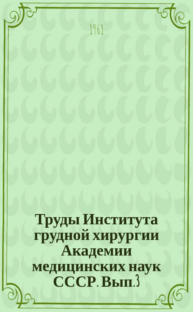 Труды Института грудной хирургии Академии медицинских наук СССР. Вып.3 : Вопросы грудной хирургии
