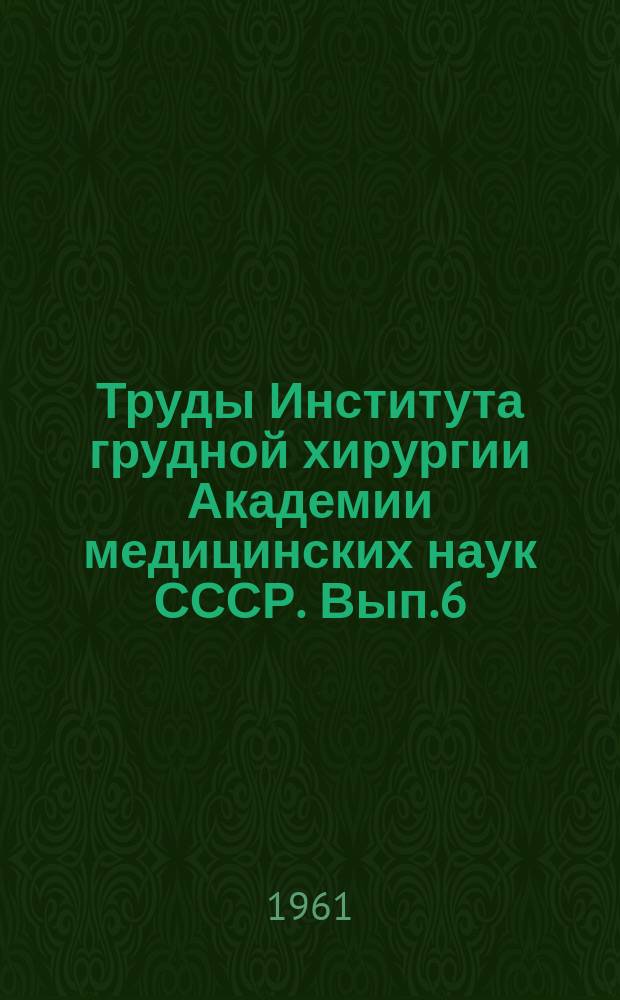 Труды Института грудной хирургии Академии медицинских наук СССР. Вып.6 : Современные проблемы грудной хирургии